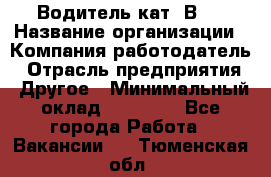 Водитель кат."ВCE › Название организации ­ Компания-работодатель › Отрасль предприятия ­ Другое › Минимальный оклад ­ 20 000 - Все города Работа » Вакансии   . Тюменская обл.